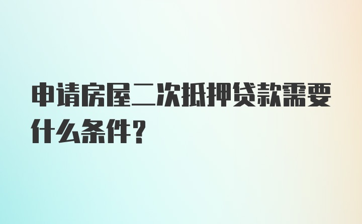 申请房屋二次抵押贷款需要什么条件？