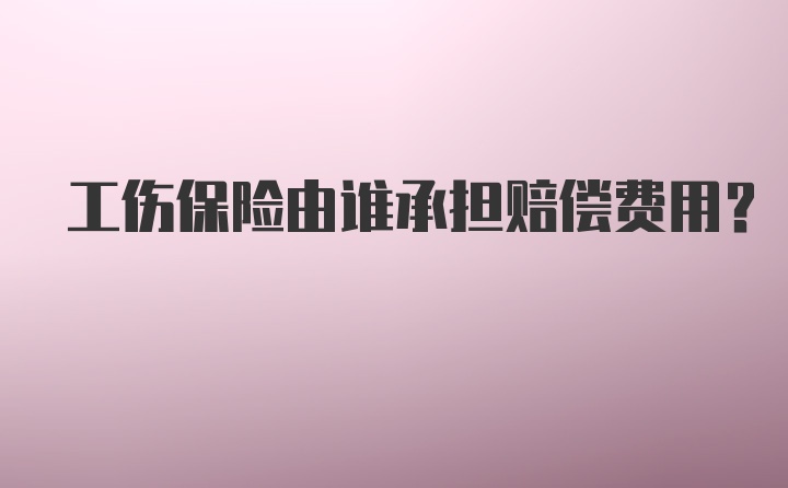 工伤保险由谁承担赔偿费用？