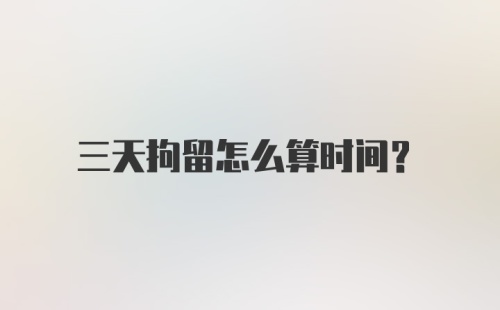 三天拘留怎么算时间?