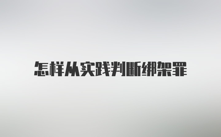 怎样从实践判断绑架罪