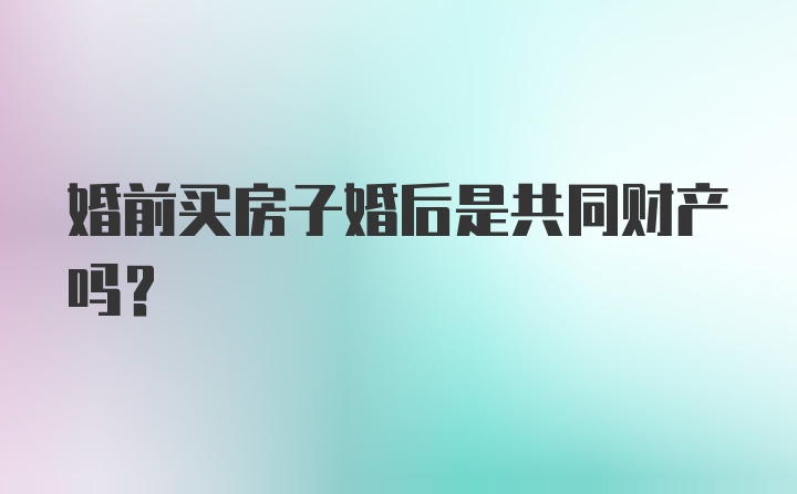 婚前买房子婚后是共同财产吗？