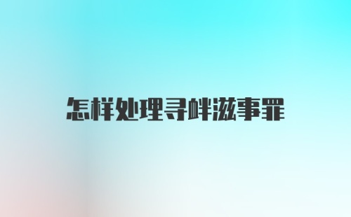 怎样处理寻衅滋事罪