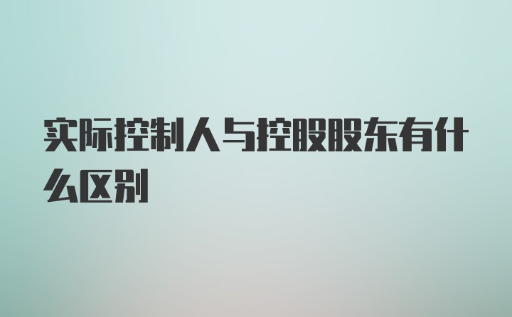 实际控制人与控股股东有什么区别