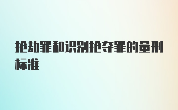 抢劫罪和识别抢夺罪的量刑标准