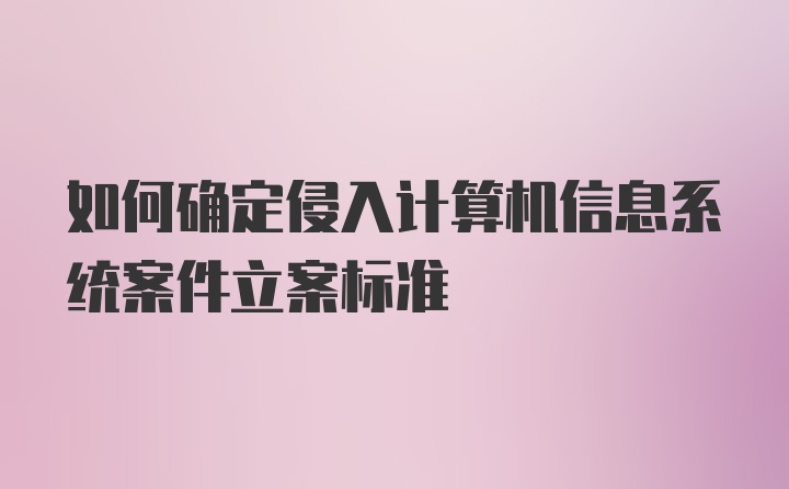 如何确定侵入计算机信息系统案件立案标准