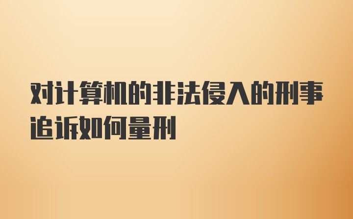 对计算机的非法侵入的刑事追诉如何量刑