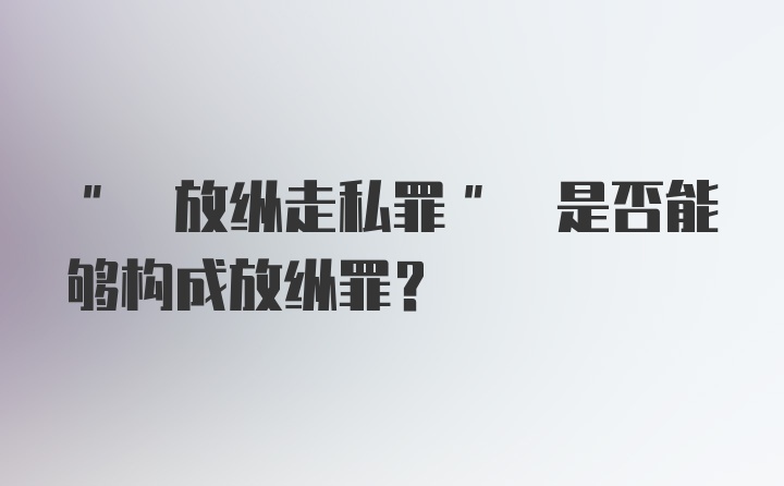 " 放纵走私罪" 是否能够构成放纵罪?