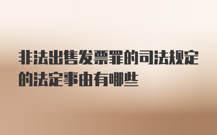 非法出售发票罪的司法规定的法定事由有哪些