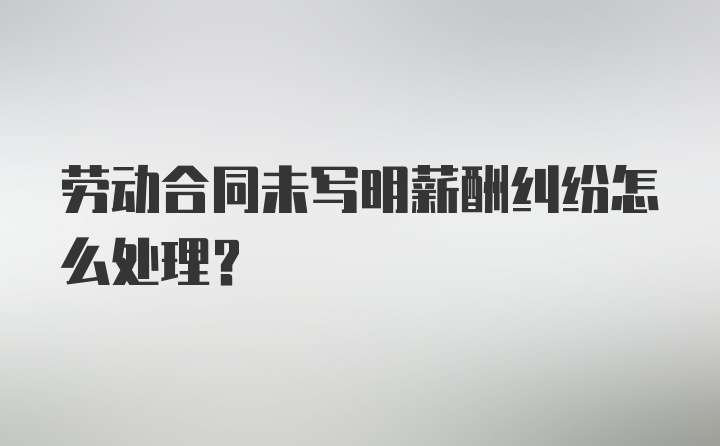 劳动合同未写明薪酬纠纷怎么处理？