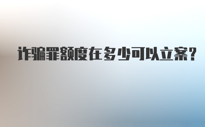 诈骗罪额度在多少可以立案?