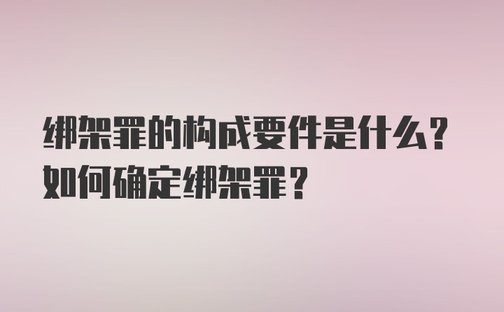 绑架罪的构成要件是什么？如何确定绑架罪？