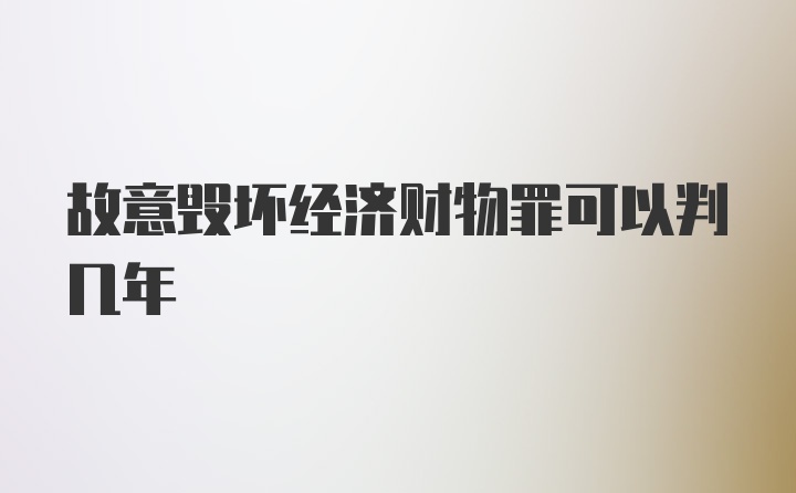 故意毁坏经济财物罪可以判几年