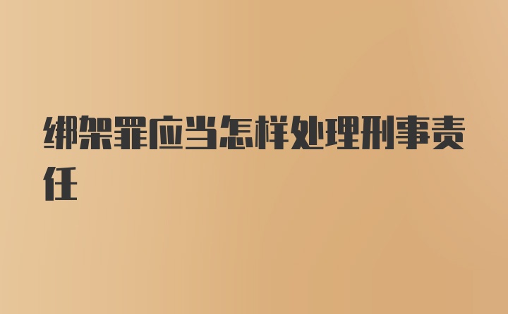 绑架罪应当怎样处理刑事责任