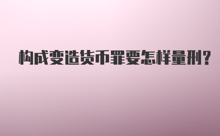 构成变造货币罪要怎样量刑？