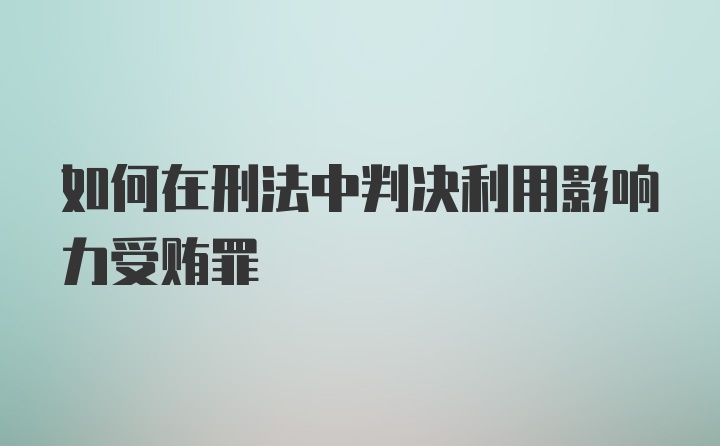 如何在刑法中判决利用影响力受贿罪