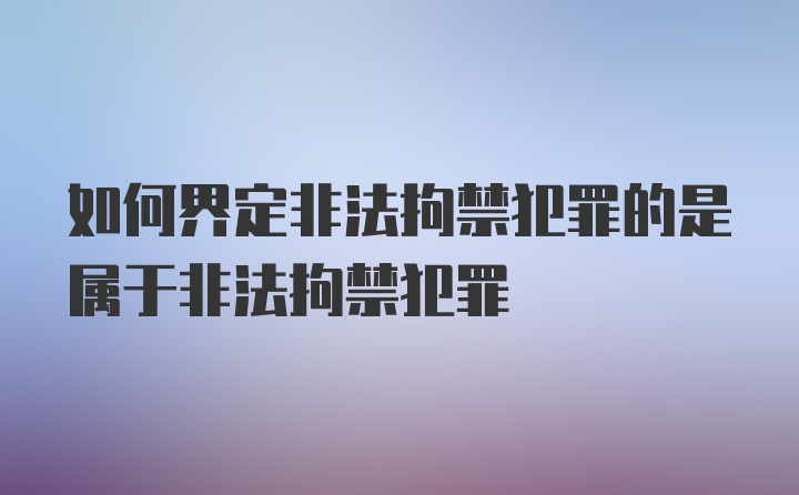 如何界定非法拘禁犯罪的是属于非法拘禁犯罪