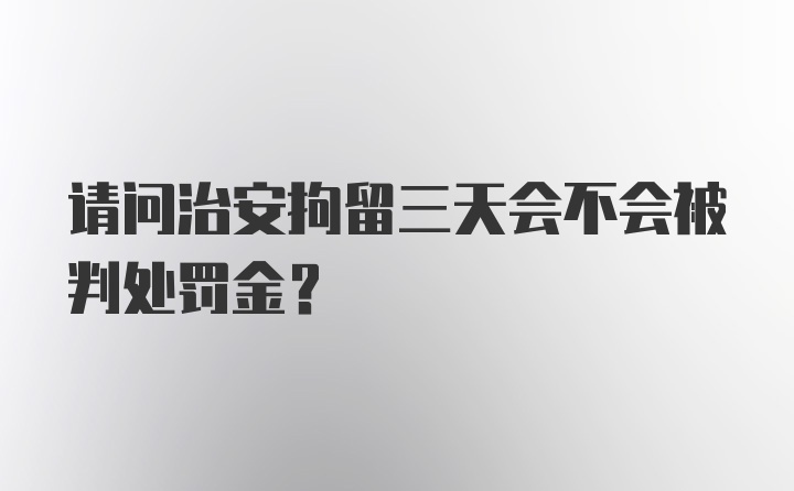 请问治安拘留三天会不会被判处罚金？