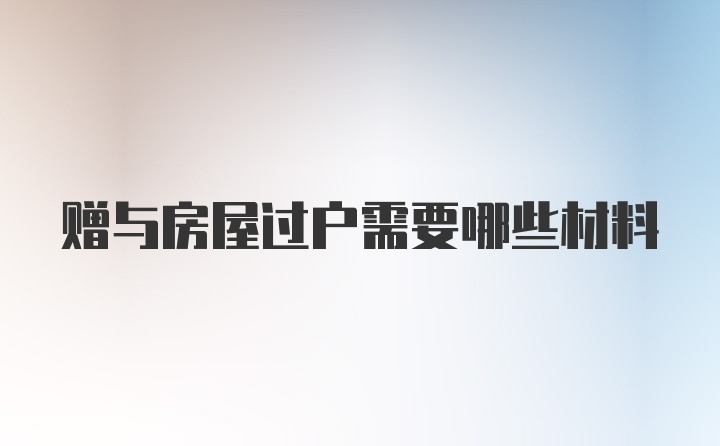 赠与房屋过户需要哪些材料