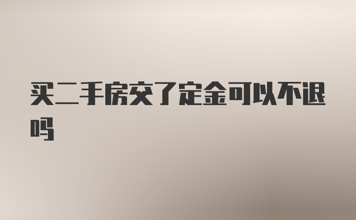 买二手房交了定金可以不退吗