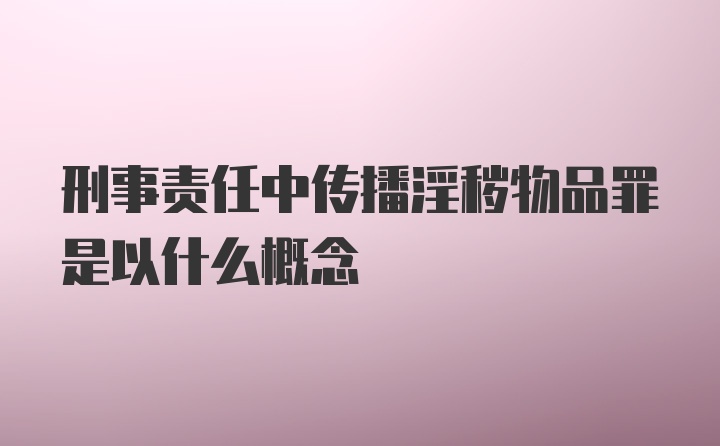 刑事责任中传播淫秽物品罪是以什么概念