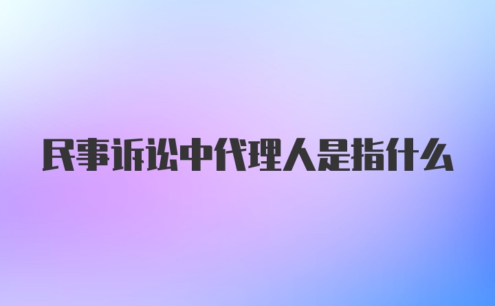 民事诉讼中代理人是指什么