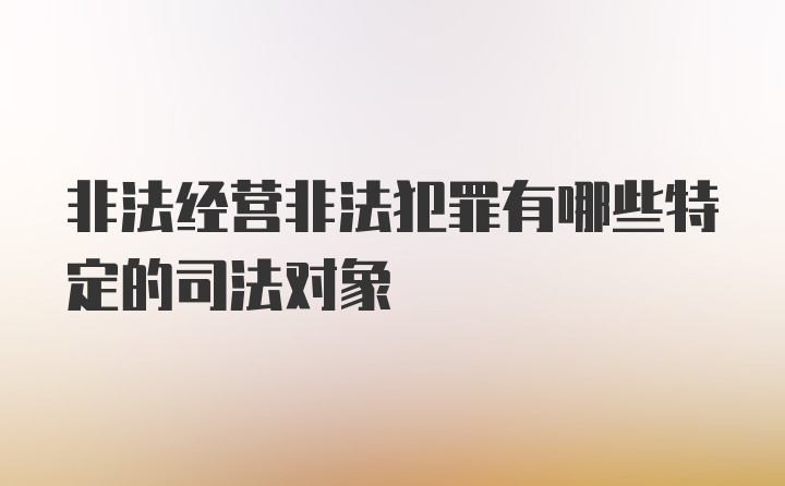 非法经营非法犯罪有哪些特定的司法对象