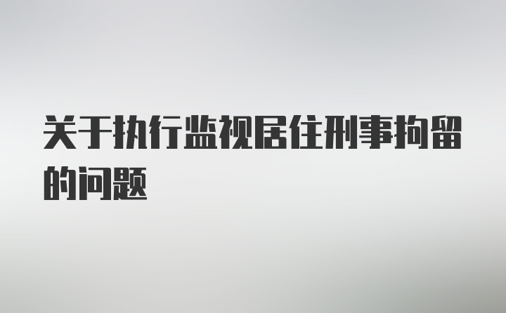 关于执行监视居住刑事拘留的问题