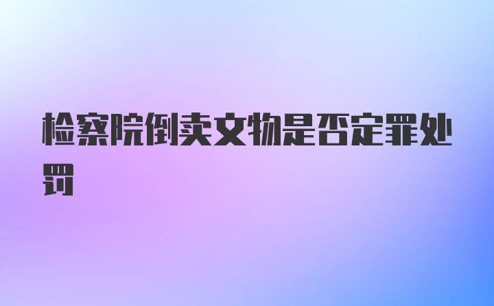 检察院倒卖文物是否定罪处罚