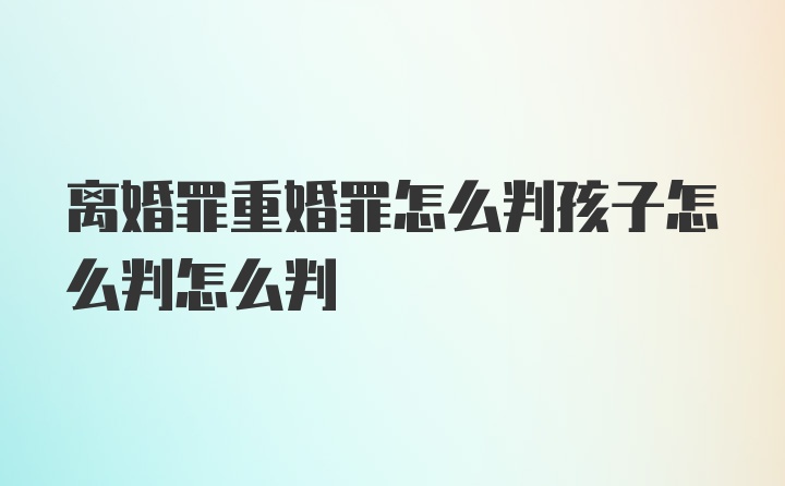 离婚罪重婚罪怎么判孩子怎么判怎么判