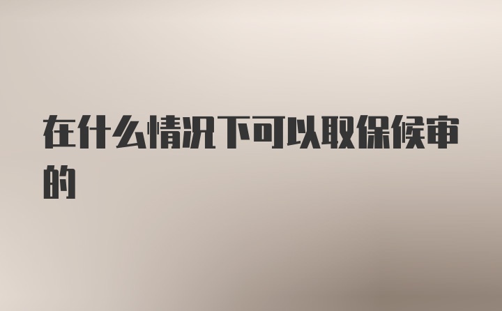 在什么情况下可以取保候审的