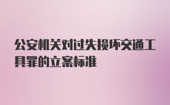 公安机关对过失损坏交通工具罪的立案标准