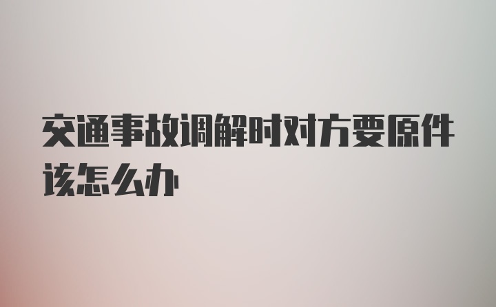 交通事故调解时对方要原件该怎么办