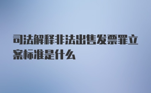 司法解释非法出售发票罪立案标准是什么