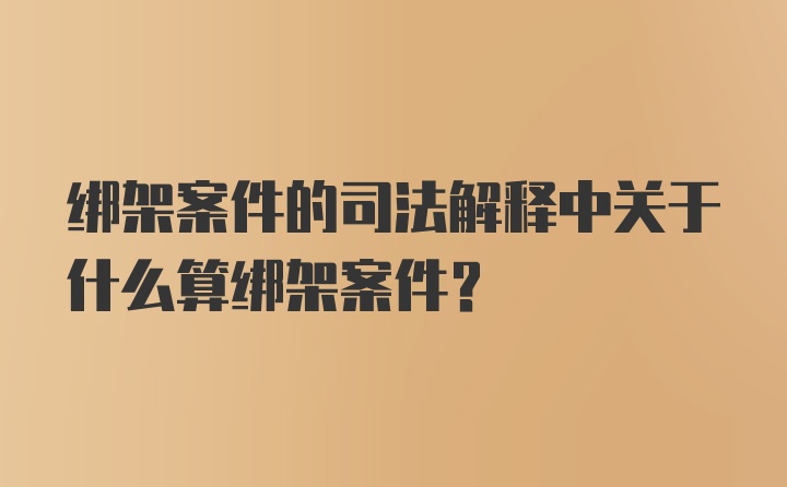 绑架案件的司法解释中关于什么算绑架案件？