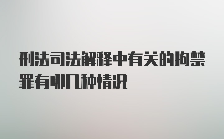 刑法司法解释中有关的拘禁罪有哪几种情况