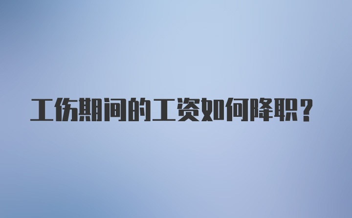 工伤期间的工资如何降职？