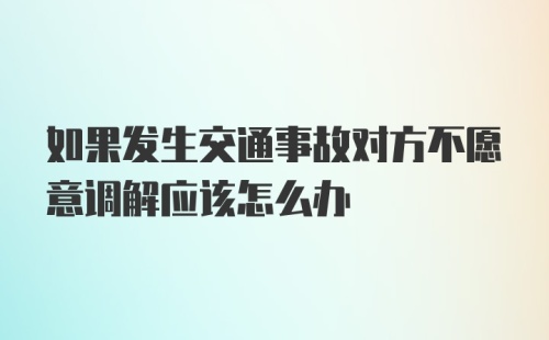 如果发生交通事故对方不愿意调解应该怎么办