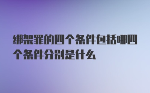 绑架罪的四个条件包括哪四个条件分别是什么