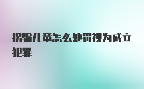 拐骗儿童怎么处罚视为成立犯罪