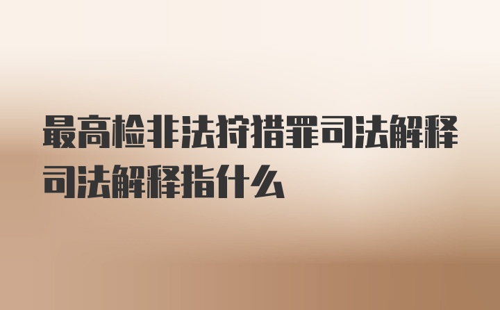 最高检非法狩猎罪司法解释司法解释指什么