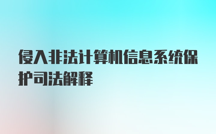 侵入非法计算机信息系统保护司法解释