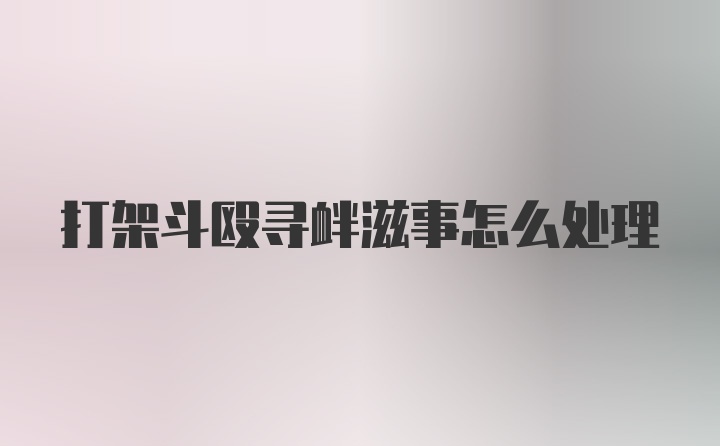 打架斗殴寻衅滋事怎么处理