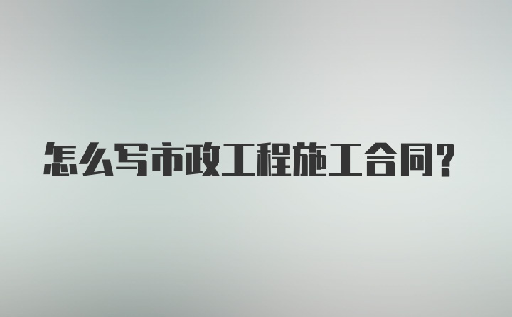 怎么写市政工程施工合同？