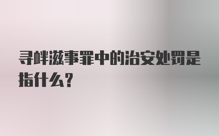 寻衅滋事罪中的治安处罚是指什么？
