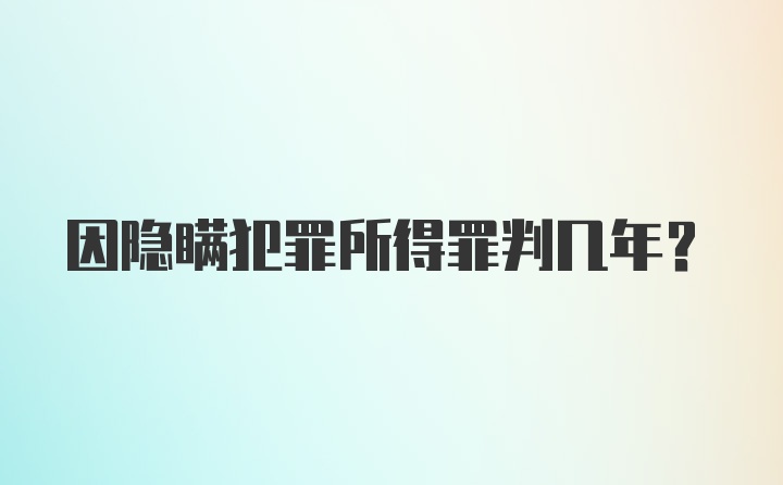 因隐瞒犯罪所得罪判几年?