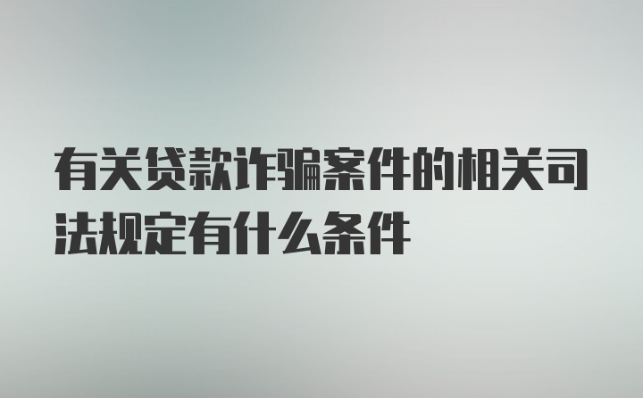 有关贷款诈骗案件的相关司法规定有什么条件