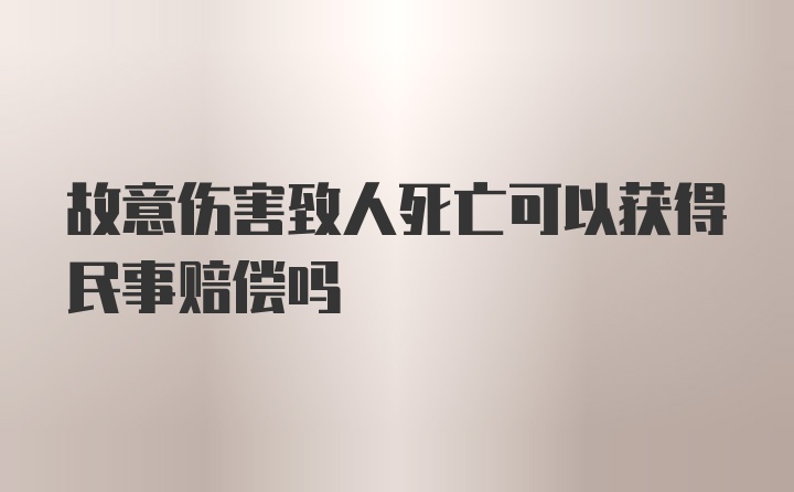 故意伤害致人死亡可以获得民事赔偿吗