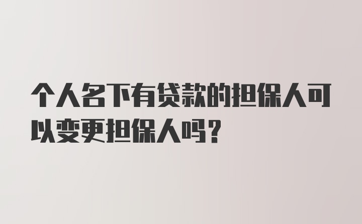 个人名下有贷款的担保人可以变更担保人吗?