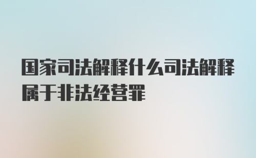 国家司法解释什么司法解释属于非法经营罪