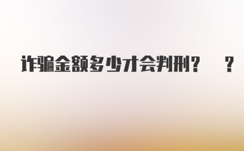 诈骗金额多少才会判刑? ?